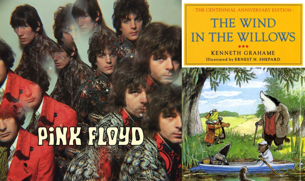 Image combining two pictures. On the left is the cover of the Pink Floyd album The Piper at the Gates of Dawn from 1967. It shows the faces of the four members of the group, Waters, Barrett, Mason and Wright all with shaggy hair and paisley print shirts or brocade jackets. They are looking directly at the camera, and each image is repeated multiple times as if seen through a kaleidascope. There is blobby white lettering along the bottom saying "Pink Floyd". The right hand image is the cover of Graham Greene's The Wind in the Willows illustrated by Ernest H. Shepard. There is a mustard yellow rectangular area at the top with the title, author and illustrator credits. Below is a painting by Shepard with the four principal characters. Toad, dressed in his motoring costume, and Badger, wearing the clothes of a country squire, stand on the green banks of the river. In the boat below them are Mole and Water Rat. Mole is wearing a tweed jacket perhaps, and the Rat is all in white with a white cap.